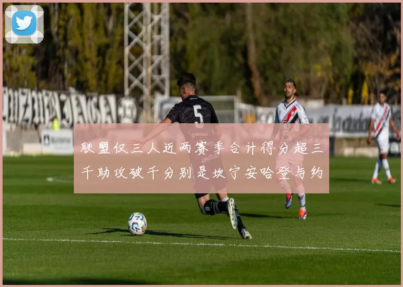 联盟仅三人近两赛季合计得分超三千助攻破千分别是坎宁安哈登与约基奇