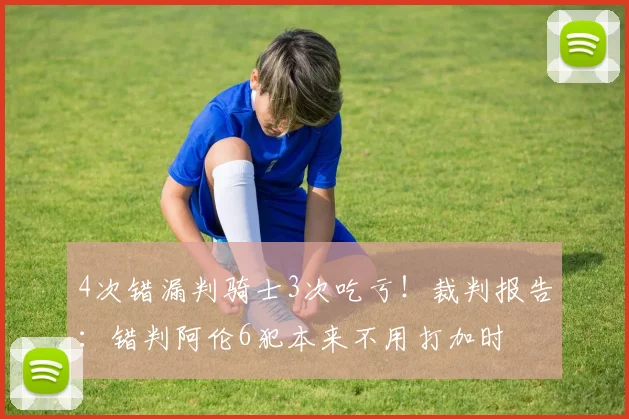 4次错漏判骑士3次吃亏！裁判报告：错判阿伦6犯本来不用打加时