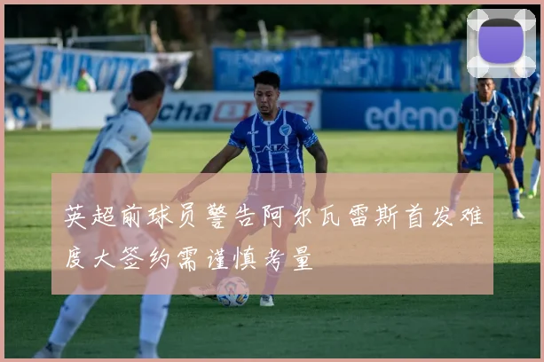 英超前球员警告阿尔瓦雷斯首发难度大签约需谨慎考量