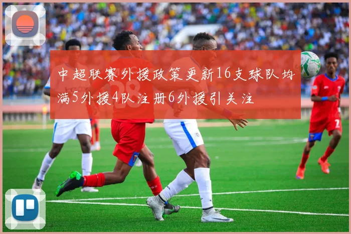 中超联赛外援政策更新16支球队均满5外援4队注册6外援引关注