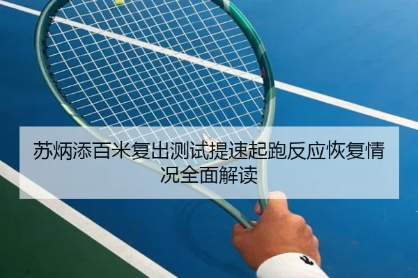 苏炳添百米复出测试提速起跑反应恢复情况全面解读