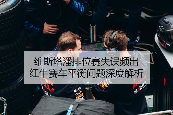 维斯塔潘排位赛失误频出 红牛赛车平衡问题深度解析