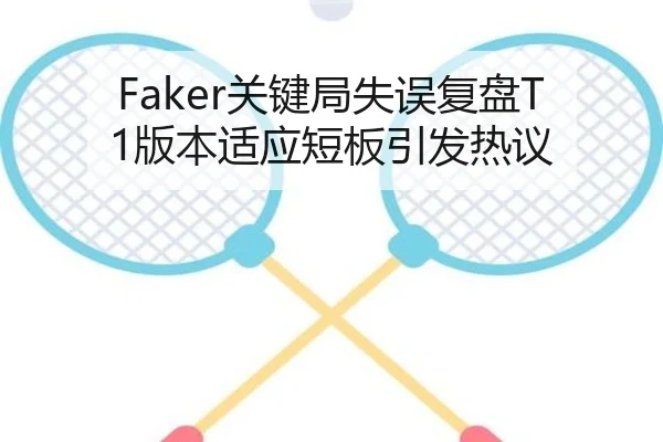 Faker关键局失误复盘T1版本适应短板引发热议