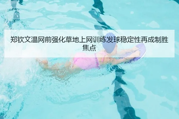 郑钦文温网前强化草地上网训练发球稳定性再成制胜焦点