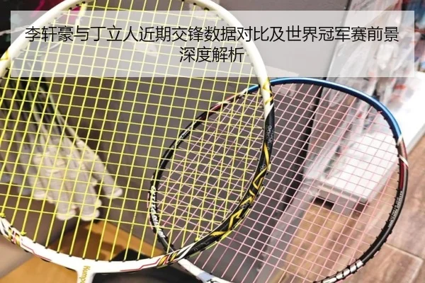 李轩豪与丁立人近期交锋数据对比及世界冠军赛前景深度解析