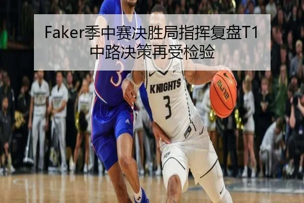 Faker季中赛决胜局指挥复盘T1中路决策再受检验