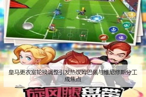 皇马更衣室轮换调整引发热议姆巴佩与维尼修斯分工成焦点