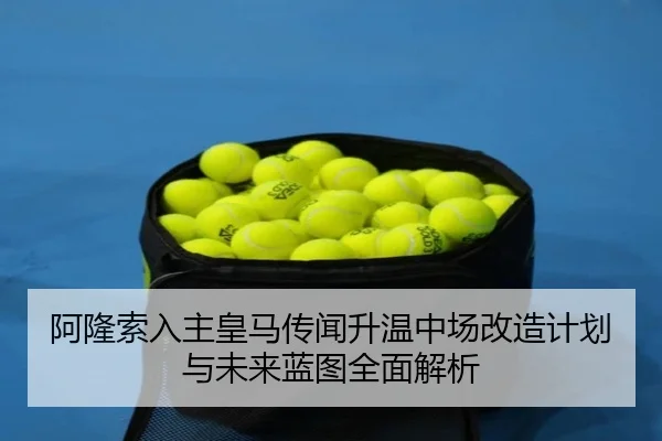 阿隆索入主皇马传闻升温中场改造计划与未来蓝图全面解析