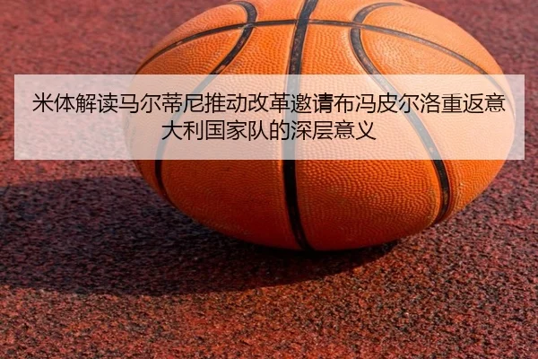 米体解读马尔蒂尼推动改革邀请布冯皮尔洛重返意大利国家队的深层意义