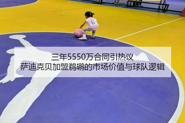 三年5550万合同引热议 萨迪克贝加盟鹈鹕的市场价值与球队逻辑